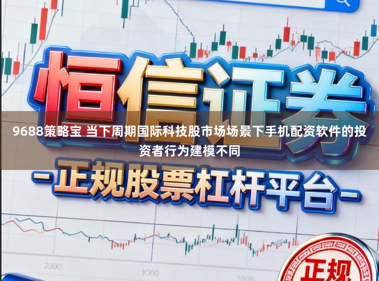 9688策略宝 当下周期国际科技股市场场景下手机配资软件的投资者行为建模不同
