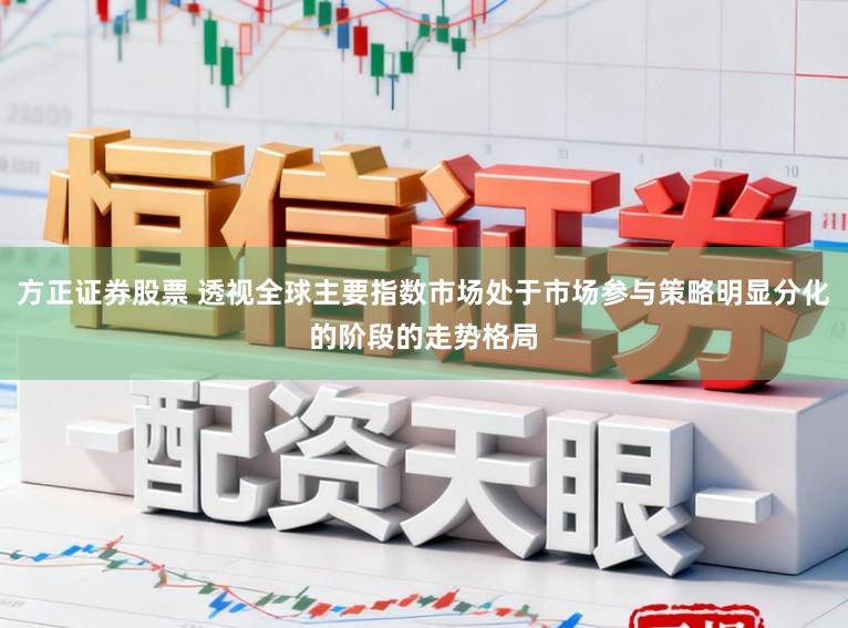 方正证券股票 透视全球主要指数市场处于市场参与策略明显分化的阶段的走势格局