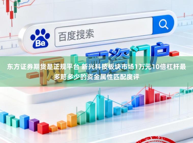 东方证券期货是正规平台 新兴科技板块市场1万元10倍杠杆最多赔多少的资金属性匹配度评
