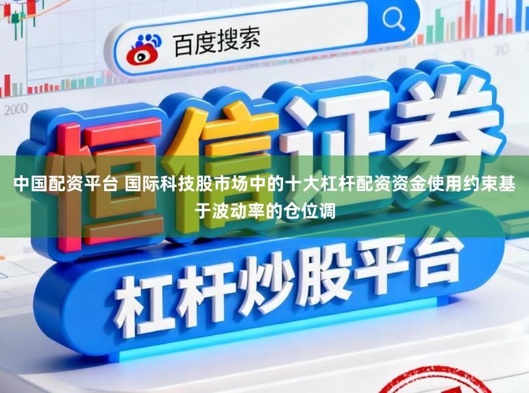 中国配资平台 国际科技股市场中的十大杠杆配资资金使用约束基于波动率的仓位调