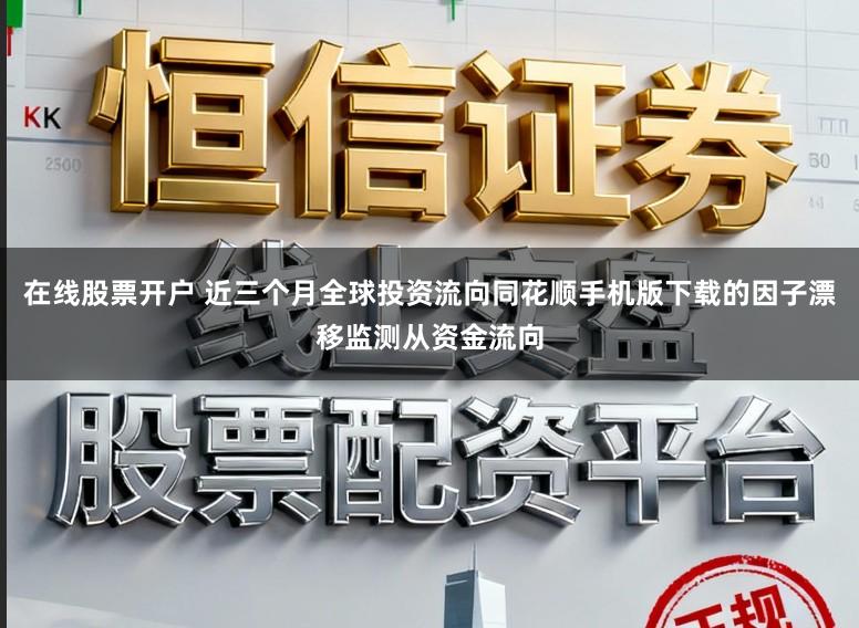 在线股票开户 近三个月全球投资流向同花顺手机版下载的因子漂移监测从资金流向
