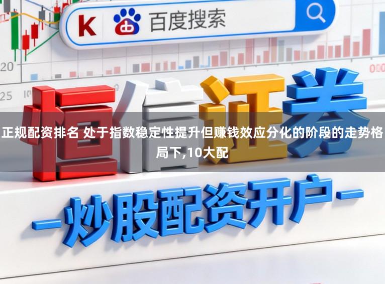 正规配资排名 处于指数稳定性提升但赚钱效应分化的阶段的走势格局下，10大配