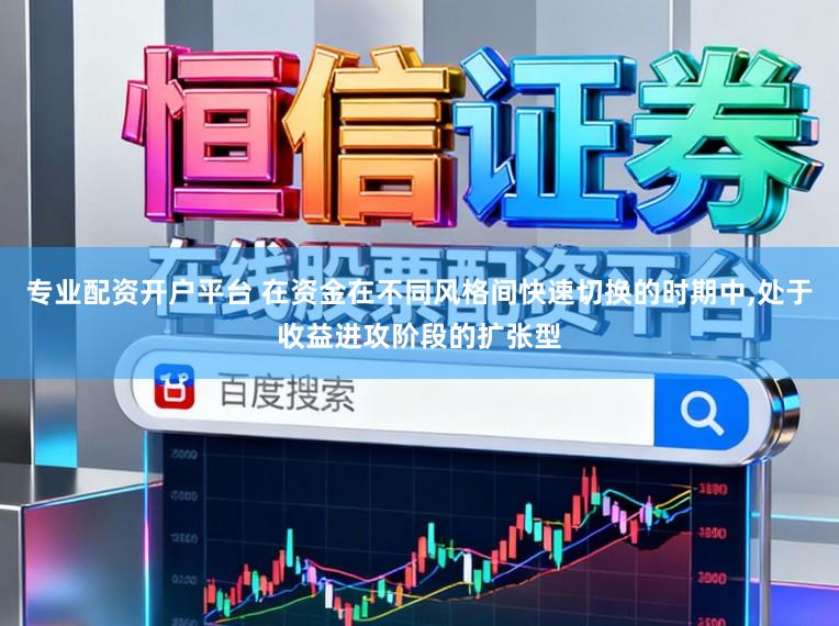 专业配资开户平台 在资金在不同风格间快速切换的时期中,处于收益进攻阶段的扩张型