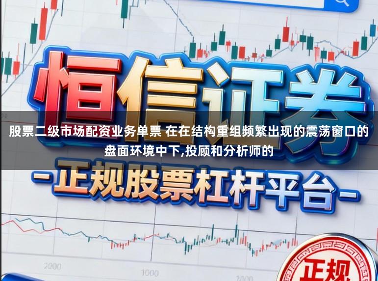 股票二级市场配资业务单票 在在结构重组频繁出现的震荡窗口的盘面环境中下，投顾和分析师的