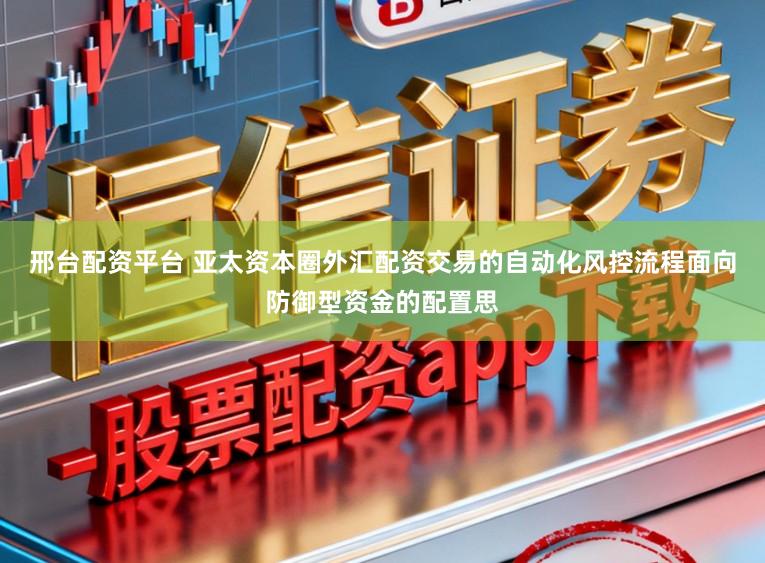 邢台配资平台 亚太资本圈外汇配资交易的自动化风控流程面向防御型资金的配置思