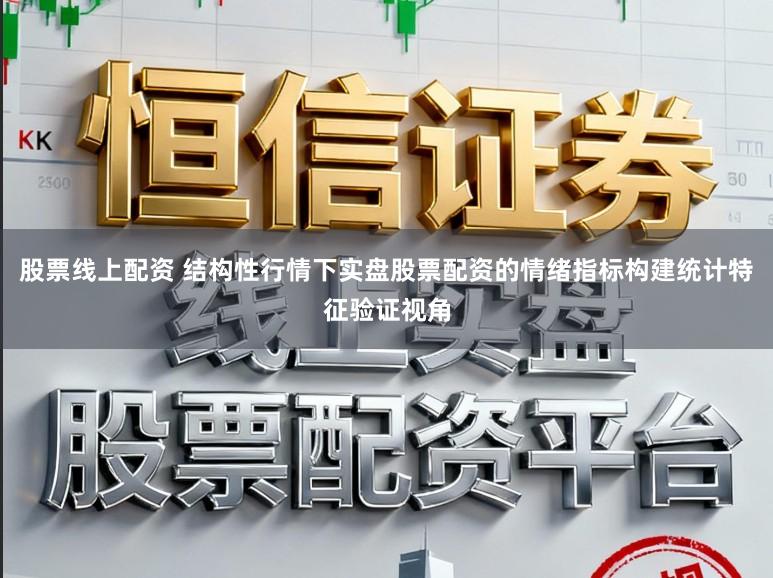 股票线上配资 结构性行情下实盘股票配资的情绪指标构建统计特征验证视角