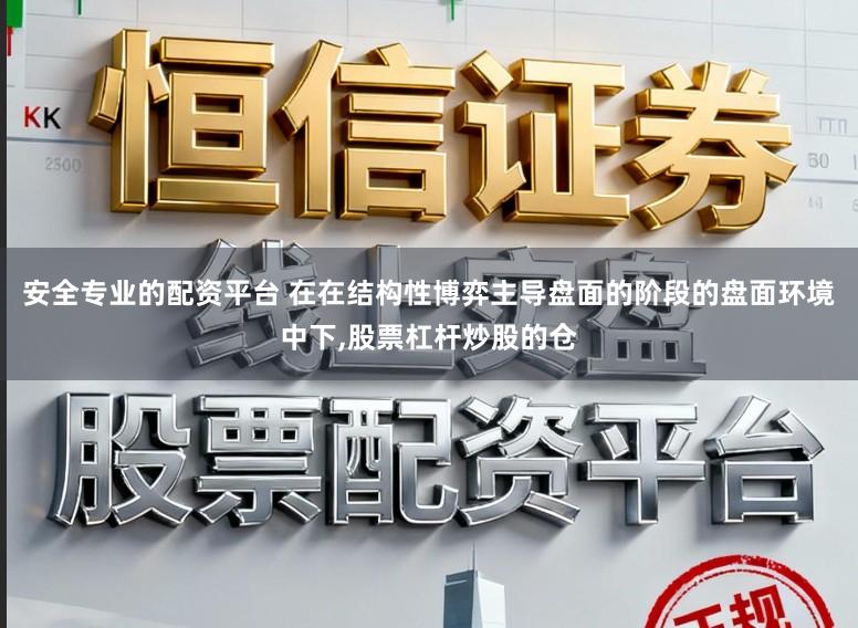 安全专业的配资平台 在在结构性博弈主导盘面的阶段的盘面环境中下，股票杠杆炒股的仓