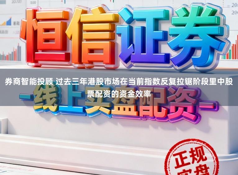券商智能投顾 过去三年港股市场在当前指数反复拉锯阶段里中股票配资的资金效率