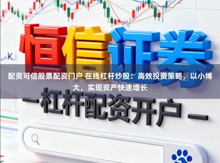 配资可信股票配资门户 在线杠杆炒股：高效投资策略，以小博大，实现资产快速增长