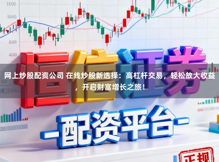 网上炒股配资公司 在线炒股新选择:高杠杆交易,轻松放大收益,开启财富增长之旅!