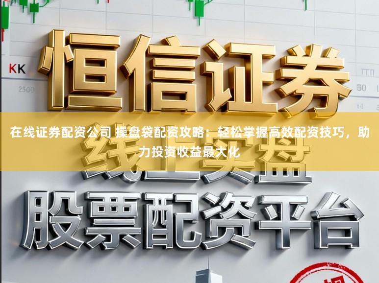 在线证券配资公司 操盘袋配资攻略：轻松掌握高效配资技巧，助力投资收益最大化