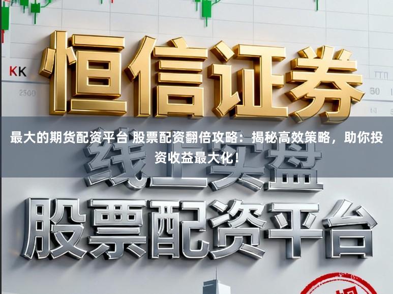 最大的期货配资平台 股票配资翻倍攻略：揭秘高效策略，助你投资收益最大化！