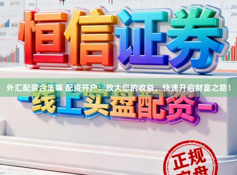 外汇配资合法嘛 配资开户:放大您的收益,快速开启财富之路!