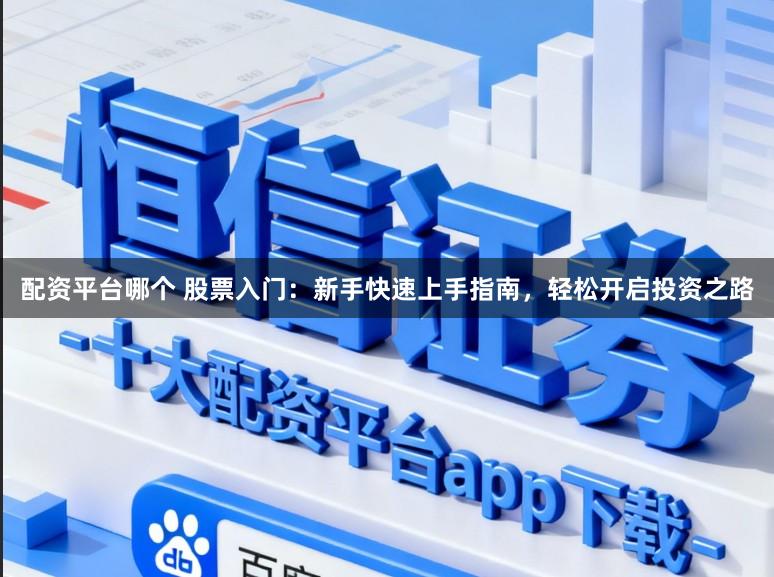配资平台哪个 股票入门：新手快速上手指南，轻松开启投资之路
