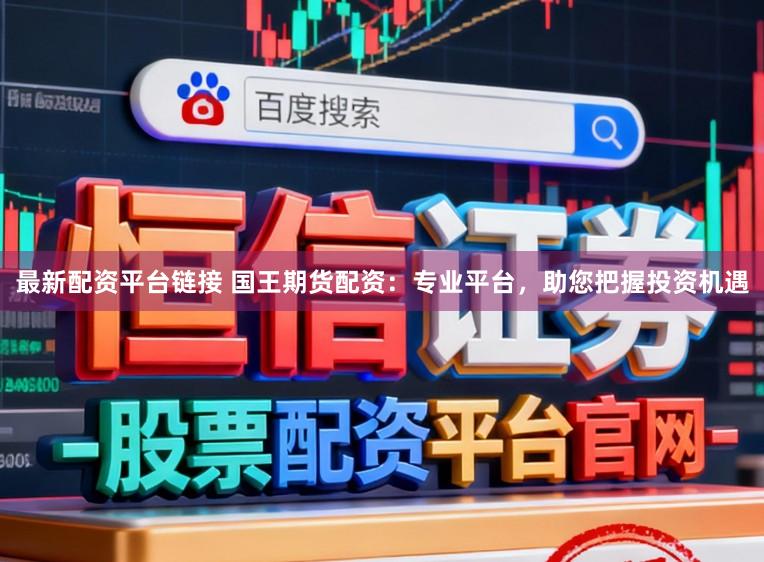最新配资平台链接 国王期货配资：专业平台，助您把握投资机遇