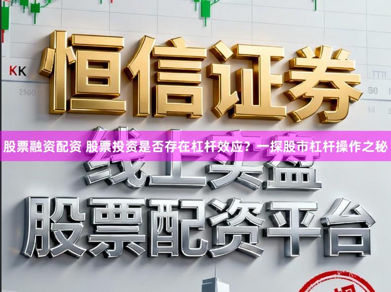 股票融资配资 股票投资是否存在杠杆效应?一探股市杠杆操作之秘