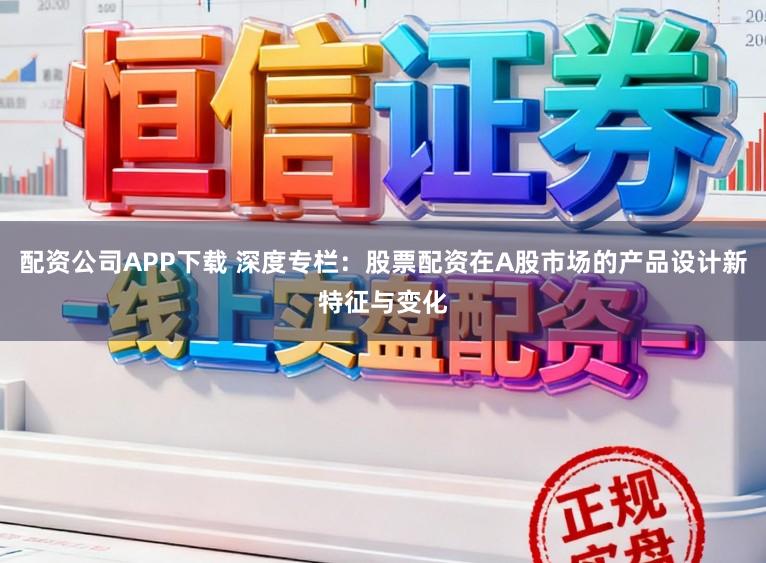 配资公司APP下载 深度专栏:股票配资在A股市场的产品设计新特征与变化