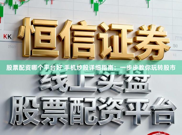 股票配资哪个平台好 手机炒股详细指南：一步步教你玩转股市
