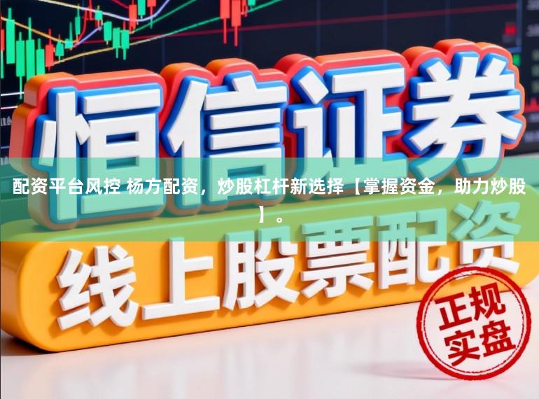 配资平台风控 杨方配资，炒股杠杆新选择【掌握资金，助力炒股】。