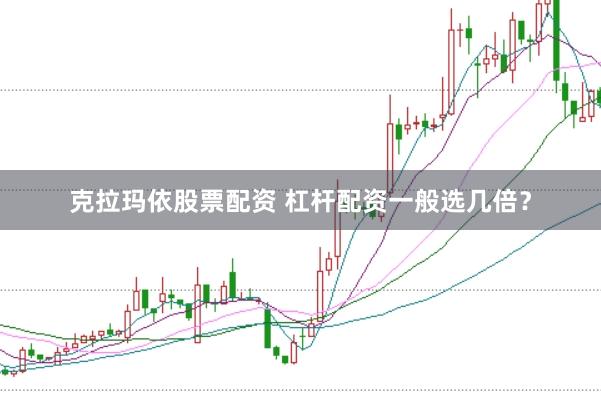 克拉玛依股票配资 杠杆配资一般选几倍？