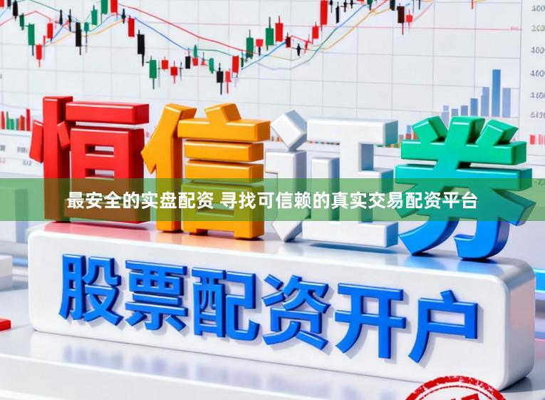 最安全的实盘配资 寻找可信赖的真实交易配资平台