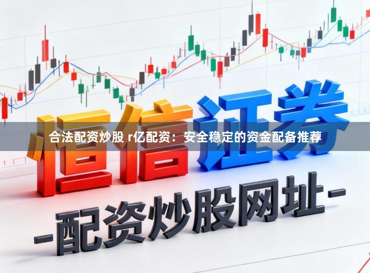 合法配资炒股 r亿配资：安全稳定的资金配备推荐