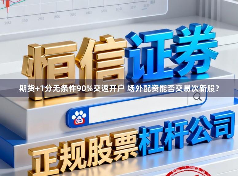 期货+1分无条件90%交返开户 场外配资能否交易次新股？