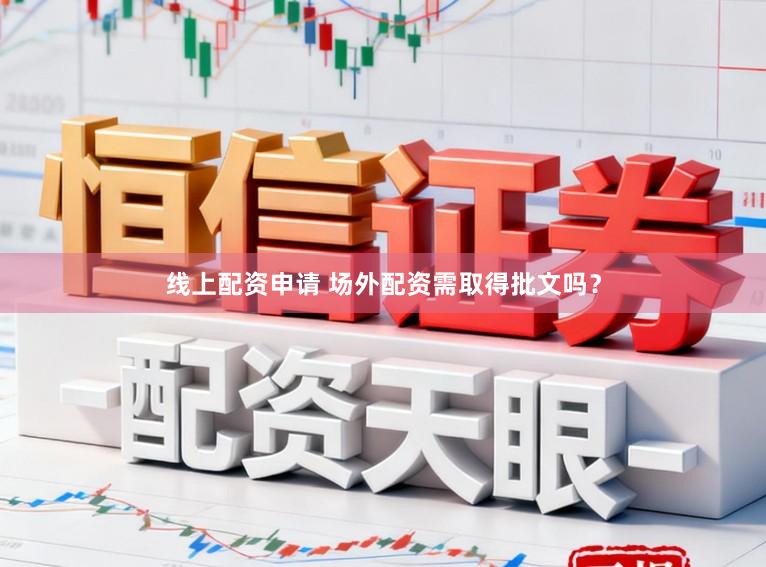 线上配资申请 场外配资需取得批文吗？