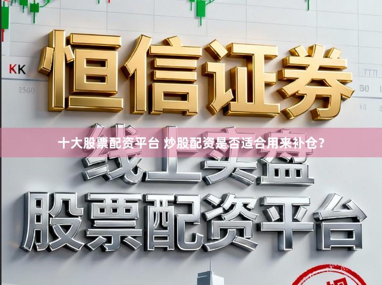 十大股票配资平台 炒股配资是否适合用来补仓？