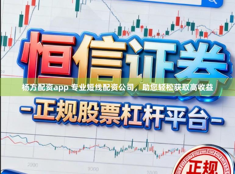 杨方配资app 专业短线配资公司，助您轻松获取高收益