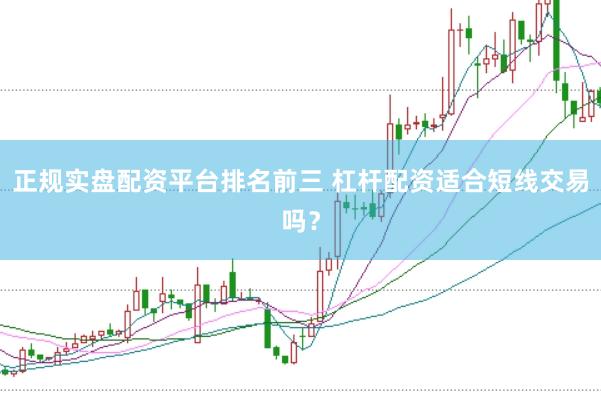 正规实盘配资平台排名前三 杠杆配资适合短线交易吗？