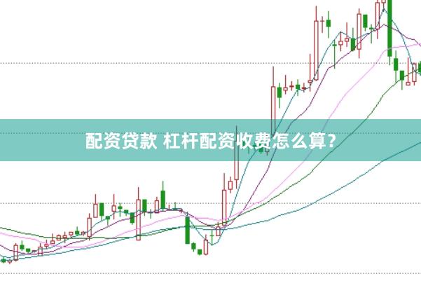配资贷款 杠杆配资收费怎么算？