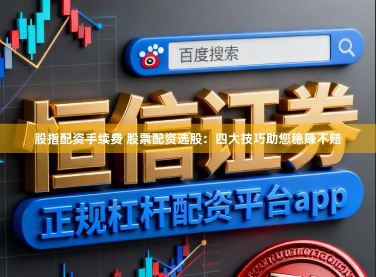 股指配资手续费 股票配资选股：四大技巧助您稳赚不赔