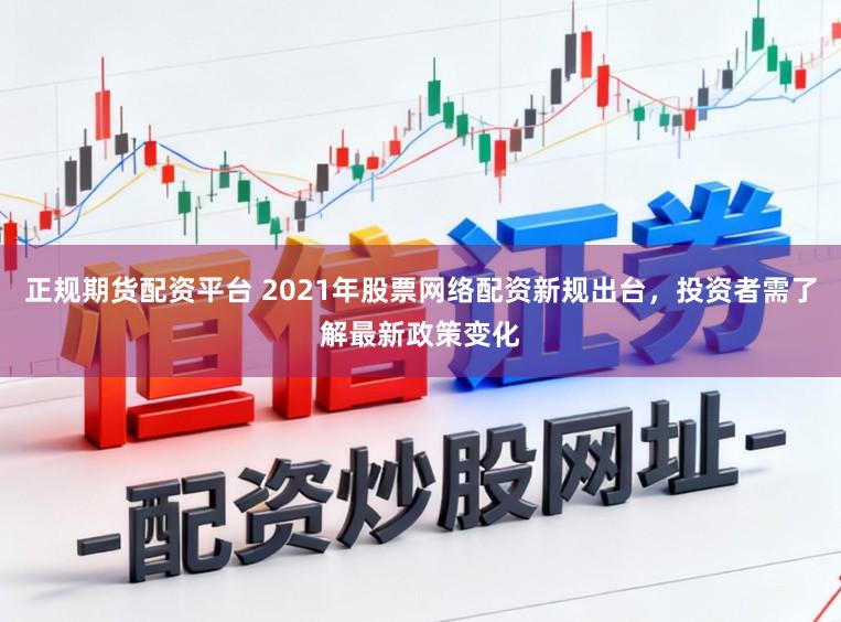 正规期货配资平台 2021年股票网络配资新规出台，投资者需了解最新政策变化