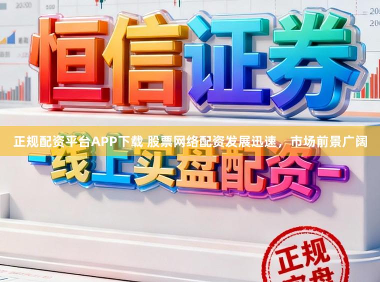 正规配资平台APP下载 股票网络配资发展迅速，市场前景广阔