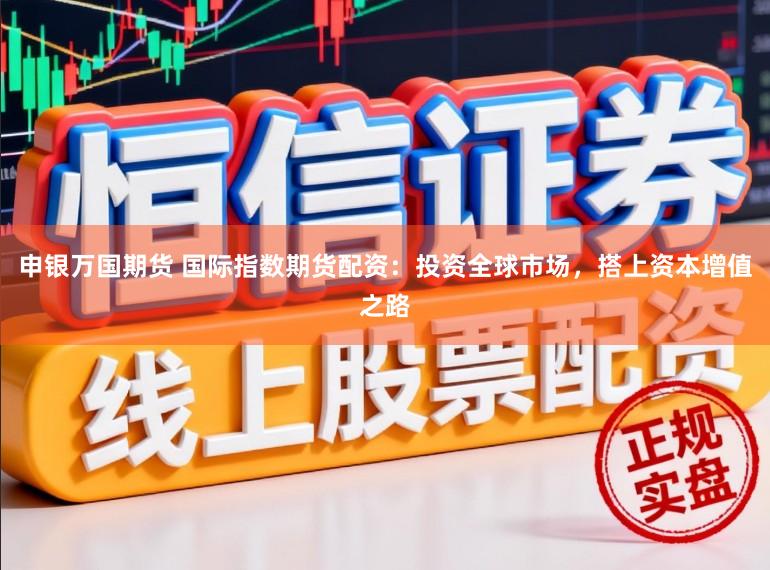 申银万国期货 国际指数期货配资：投资全球市场，搭上资本增值之路