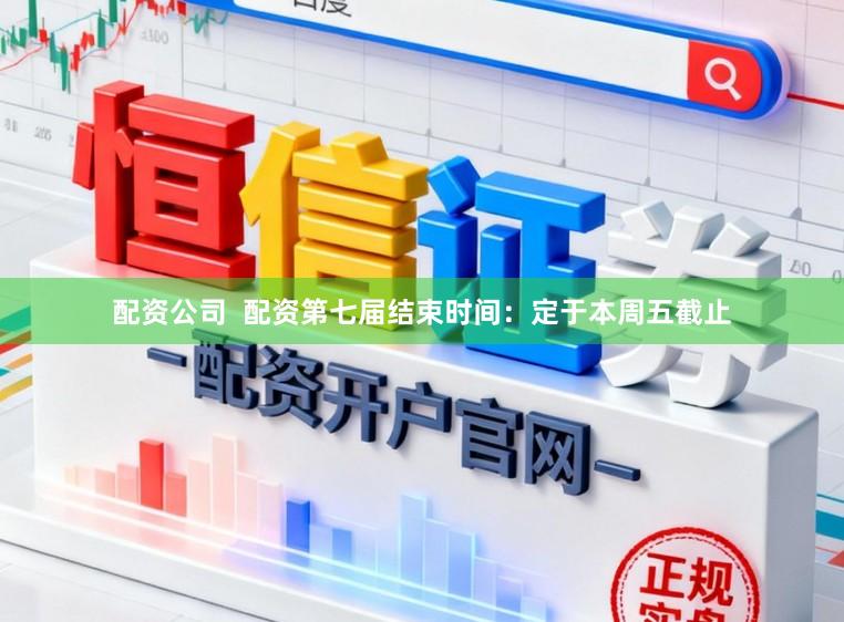 配资公司  配资第七届结束时间：定于本周五截止