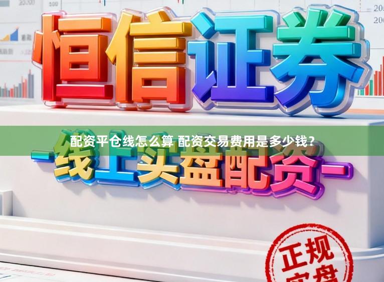 配资平仓线怎么算 配资交易费用是多少钱？