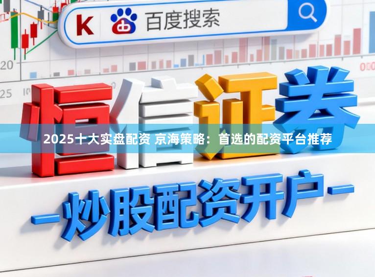 2025十大实盘配资 京海策略：首选的配资平台推荐