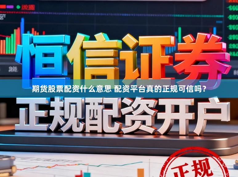 期货股票配资什么意思 配资平台真的正规可信吗？
