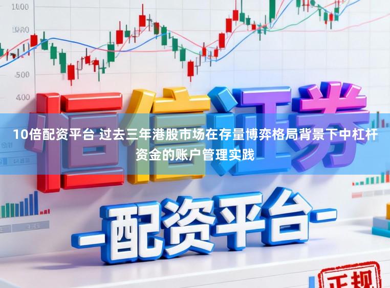 10倍配资平台 过去三年港股市场在存量博弈格局背景下中杠杆资金的账户管理实践