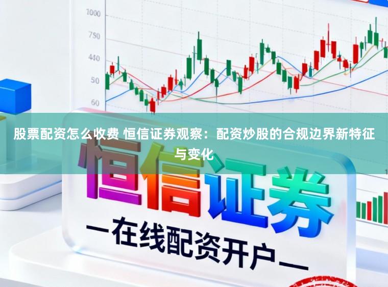 股票配资怎么收费 恒信证券观察:配资炒股的合规边界新特征与变化