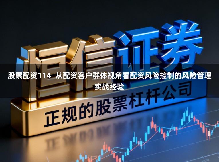 股票配资114  从配资客户群体视角看配资风险控制的风险管理实战经验