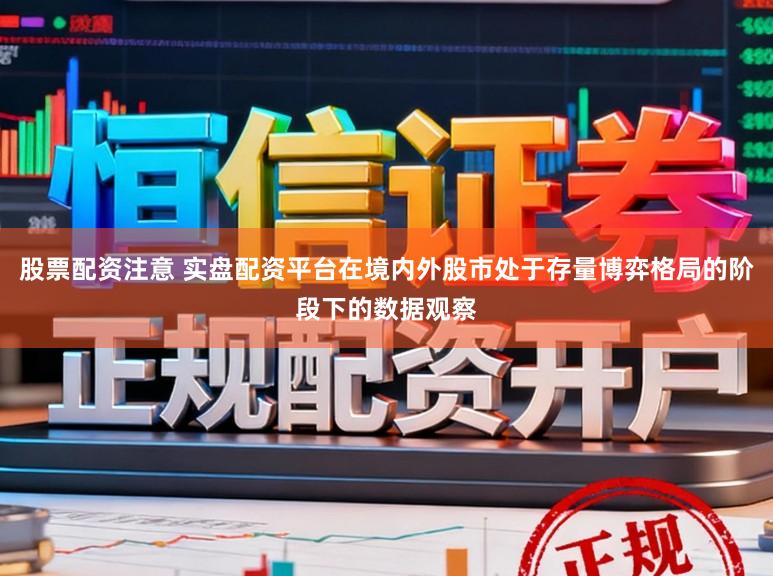 股票配资注意 实盘配资平台在境内外股市处于存量博弈格局的阶段下的数据观察