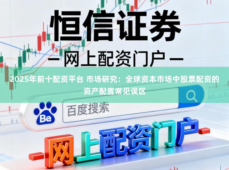 2025年前十配资平台 市场研究：全球资本市场中股票配资的资产配置常见误区