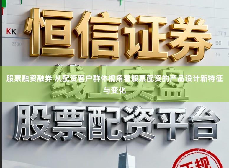 股票融资融券 从配资客户群体视角看股票配资的产品设计新特征与变化