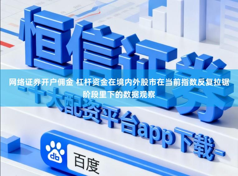 网络证券开户佣金 杠杆资金在境内外股市在当前指数反复拉锯阶段里下的数据观察