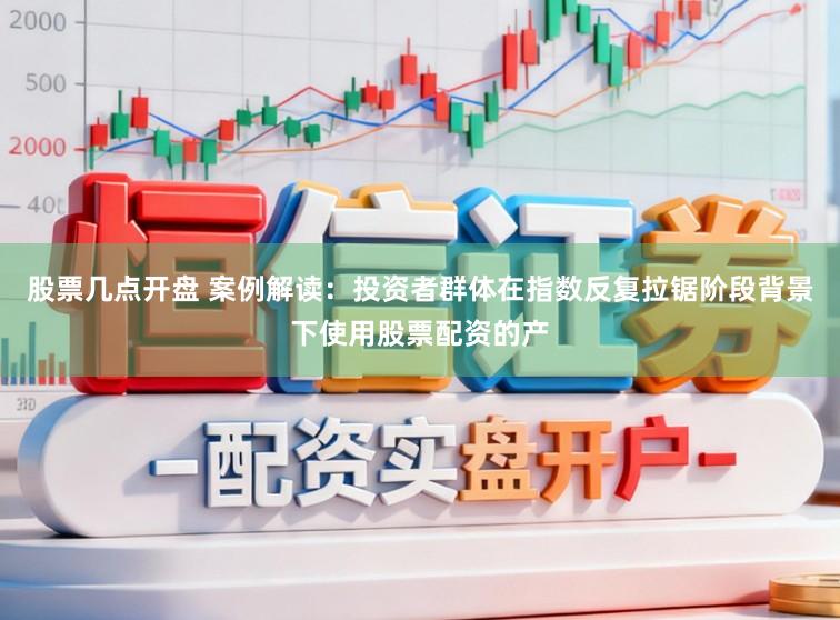 股票几点开盘 案例解读：投资者群体在指数反复拉锯阶段背景下使用股票配资的产