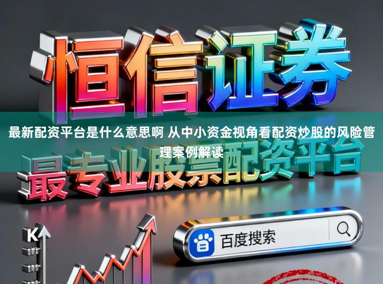 最新配资平台是什么意思啊 从中小资金视角看配资炒股的风险管理案例解读