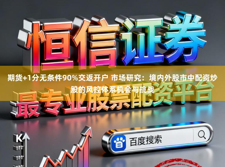 期货+1分无条件90%交返开户 市场研究：境内外股市中配资炒股的风控体系机会与挑战